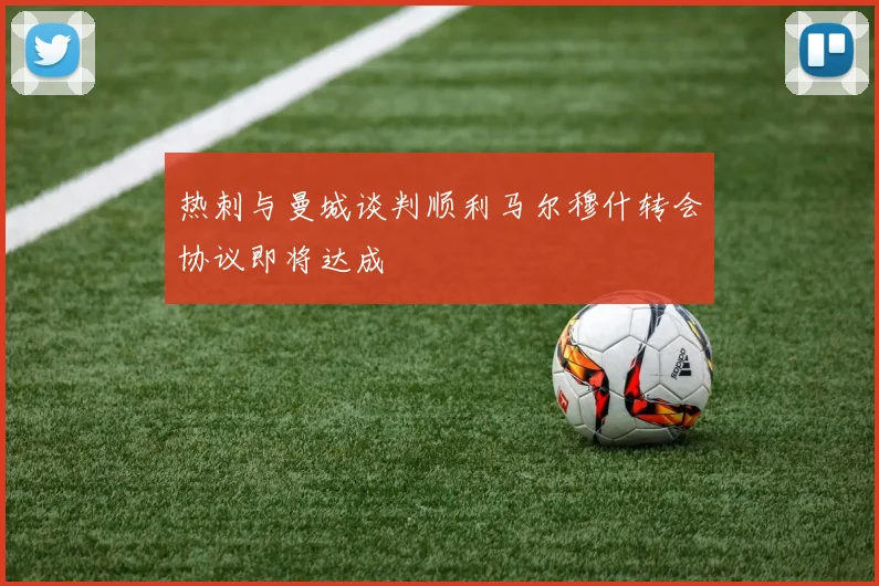 热刺与曼城谈判顺利马尔穆什转会协议即将达成