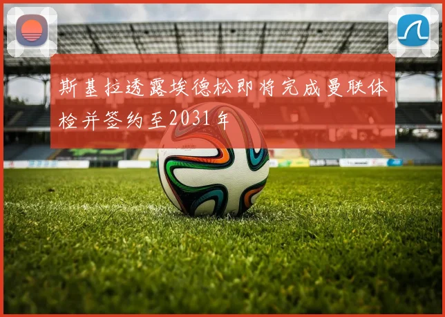 斯基拉透露埃德松即将完成曼联体检并签约至2031年