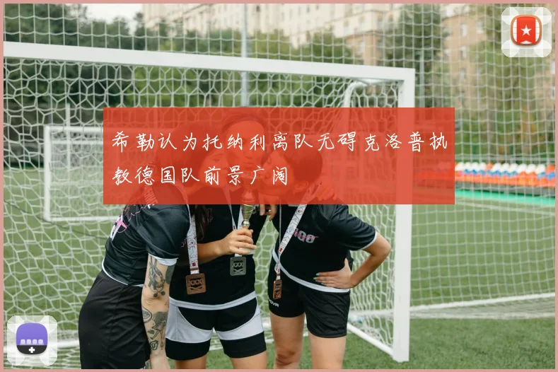 希勒认为托纳利离队无碍克洛普执教德国队前景广阔