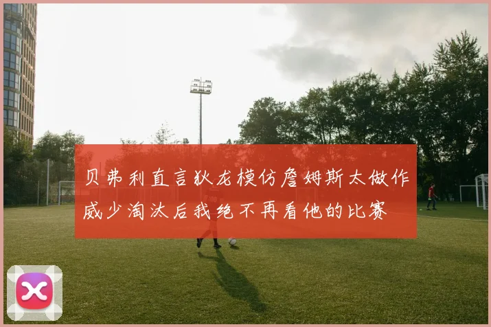 贝弗利直言狄龙模仿詹姆斯太做作威少淘汰后我绝不再看他的比赛
