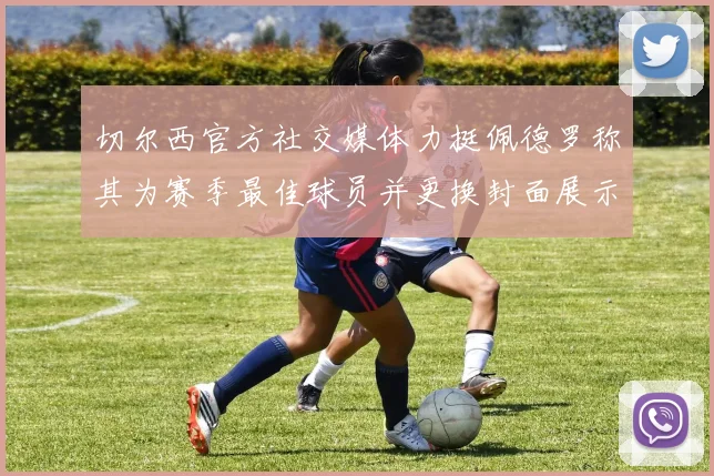 切尔西官方社交媒体力挺佩德罗称其为赛季最佳球员并更换封面展示支持