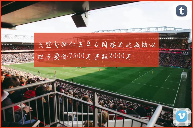 戈登与拜仁五年合同接近达成协议纽卡要价7500万差距2000万