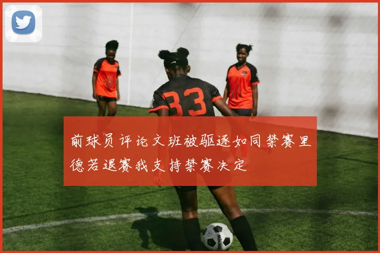 前球员评论文班被驱逐如同禁赛里德若退赛我支持禁赛决定
