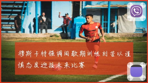 穆斯卡特强调间歇期训练刻苦以谨慎态度迎接未来比赛