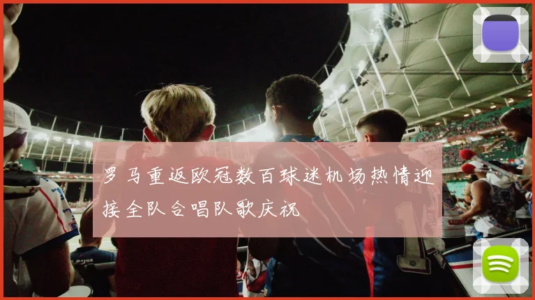 罗马重返欧冠数百球迷机场热情迎接全队合唱队歌庆祝