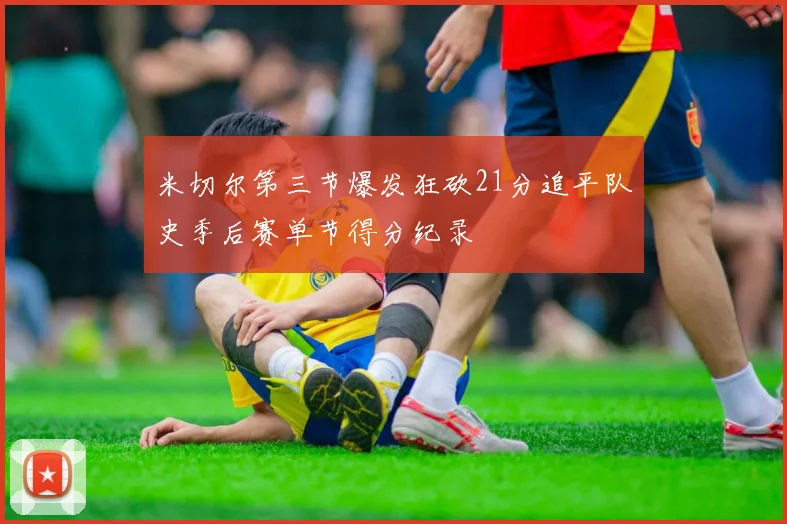 米切尔第三节爆发狂砍21分追平队史季后赛单节得分纪录
