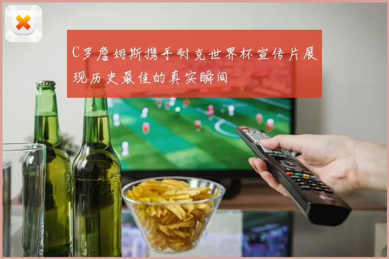 C罗詹姆斯携手耐克世界杯宣传片展现历史最佳的真实瞬间