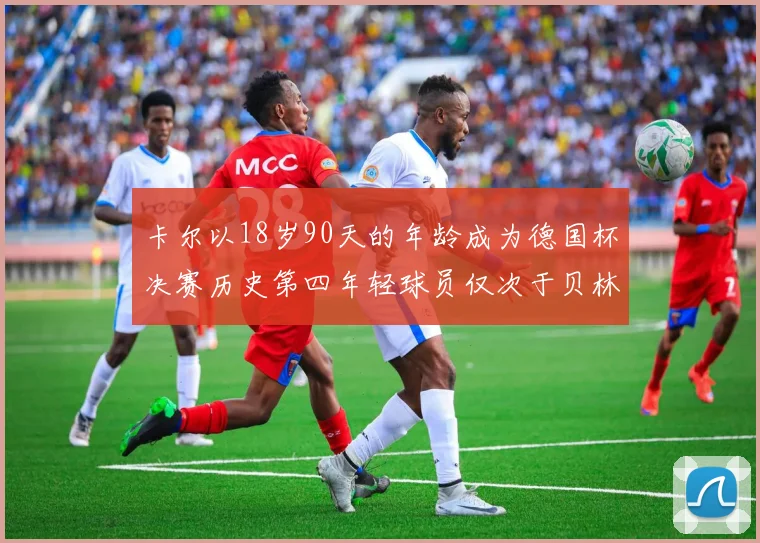 卡尔以18岁90天的年龄成为德国杯决赛历史第四年轻球员仅次于贝林等人