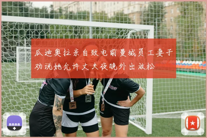 瓜迪奥拉亲自致电前曼城员工妻子劝说她允许丈夫夜晚外出放松