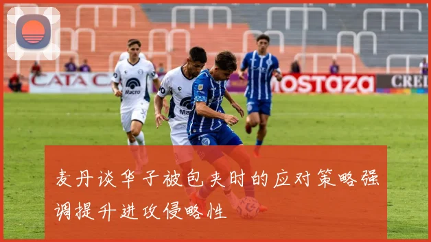 麦丹谈华子被包夹时的应对策略强调提升进攻侵略性