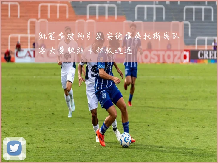 凯塞多续约引发安德雷桑托斯离队念头曼联纽卡积极追逐