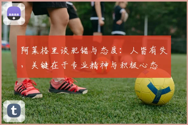 阿莱格里谈犯错与态度：人皆有失，关键在于专业精神与积极心态