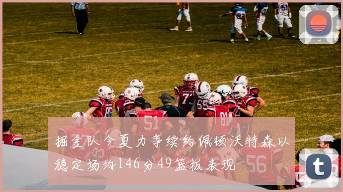 掘金队今夏力争续约佩顿沃特森以稳定场均146分49篮板表现