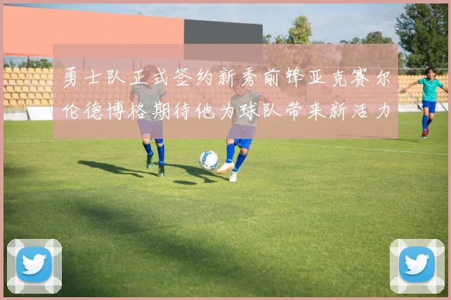 勇士队正式签约新秀前锋亚克赛尔伦德博格期待他为球队带来新活力