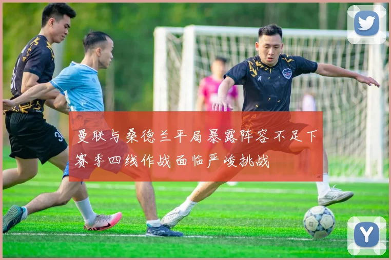 曼联与桑德兰平局暴露阵容不足下赛季四线作战面临严峻挑战